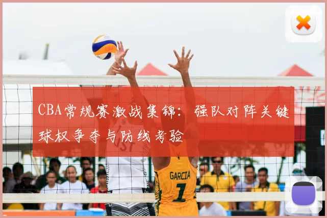 CBA常规赛激战集锦:强队对阵关键球权争夺与防线考验