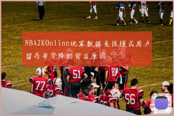 NBA2KOnline玩家数据竞技模式用户留存率下降的背后原因