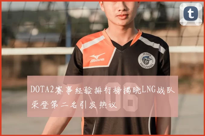 DOTA2赛事经验排行榜揭晓LNG战队荣登第二名引发热议