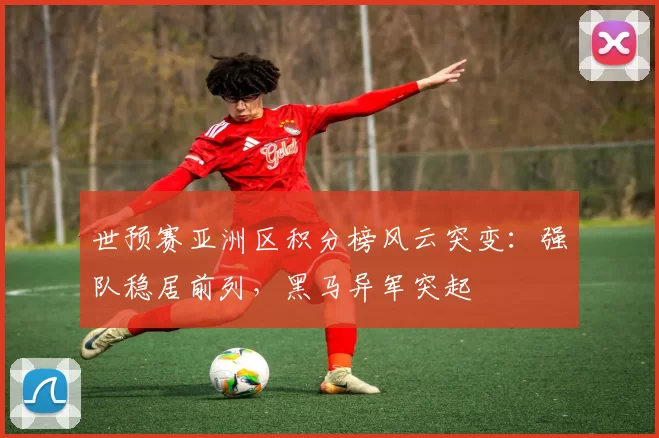 世预赛亚洲区积分榜风云突变:强队稳居前列,黑马异军突起