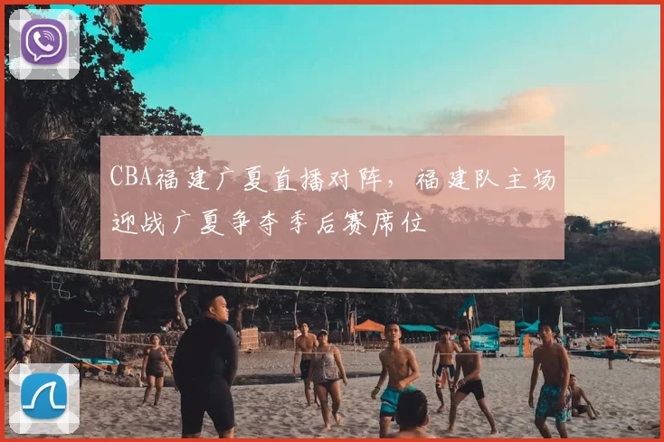 CBA福建广夏直播对阵,福建队主场迎战广夏争夺季后赛席位
