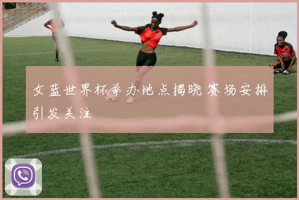 女蓝世界杯举办地点揭晓 赛场安排引发关注
