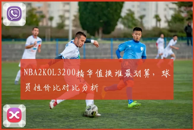 NBA2KOL3200精华值换谁最划算，球员性价比对比分析