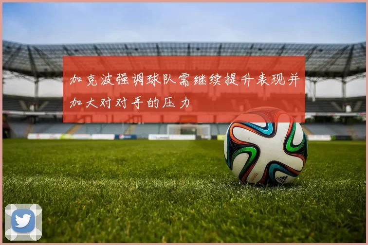 加克波强调球队需继续提升表现并加大对对手的压力