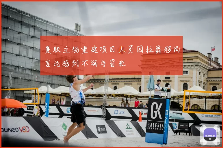 曼联主场重建项目人员因拉爵移民言论感到不满与冒犯