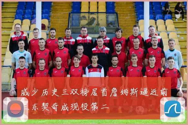 威少历史三双榜居首詹姆斯逼近前三东契奇成现役第二