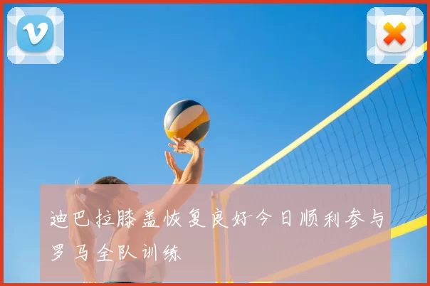 迪巴拉膝盖恢复良好今日顺利参与罗马全队训练