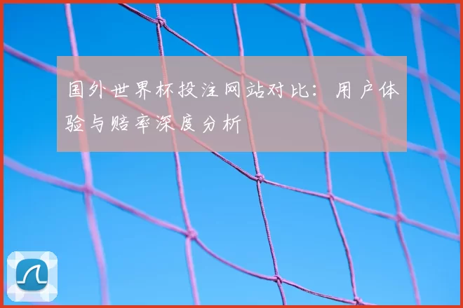 国外世界杯投注网站对比:用户体验与赔率深度分析