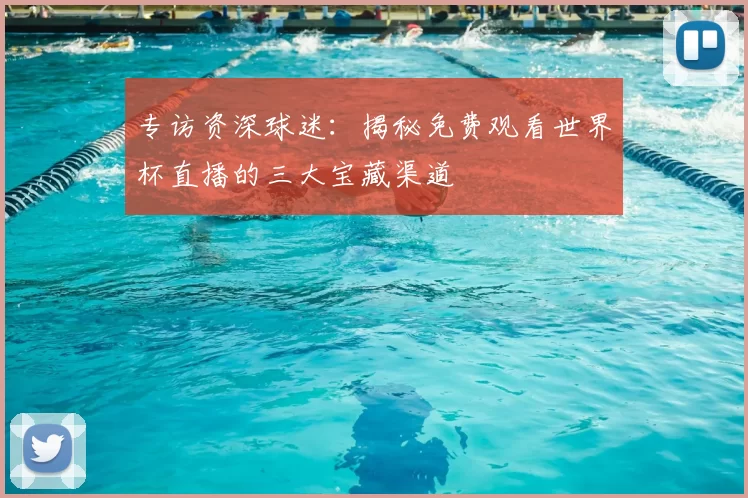 专访资深球迷:揭秘免费观看世界杯直播的三大宝藏渠道