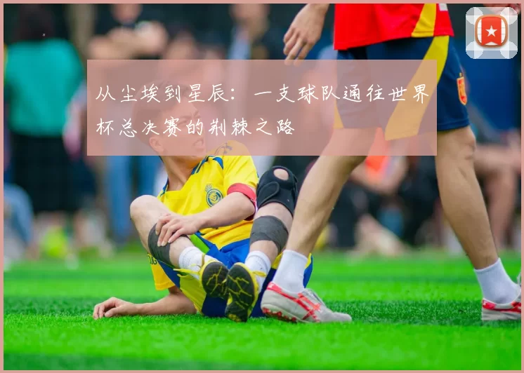 从尘埃到星辰：一支球队通往世界杯总决赛的荆棘之路