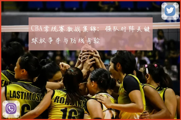 CBA常规赛激战集锦：强队对阵关键球权争夺与防线考验