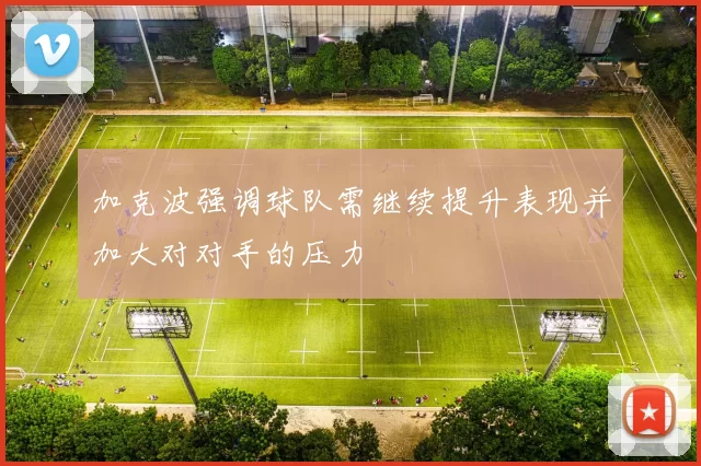 加克波强调球队需继续提升表现并加大对对手的压力