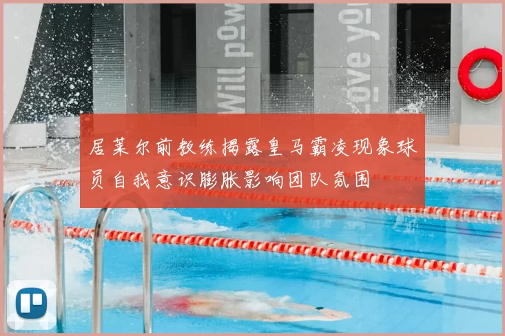 居莱尔前教练揭露皇马霸凌现象球员自我意识膨胀影响团队氛围