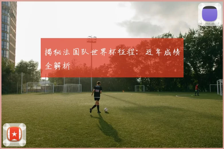 揭秘法国队世界杯征程:近年成绩全解析