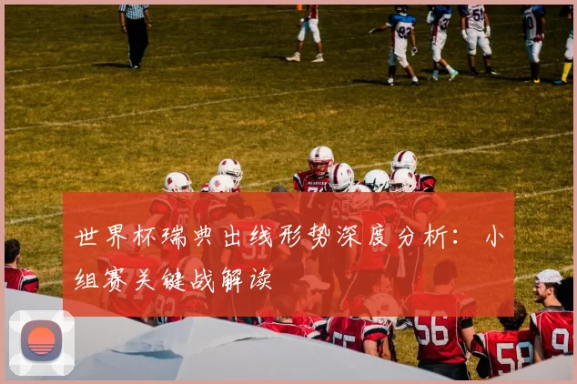 世界杯瑞典出线形势深度分析:小组赛关键战解读