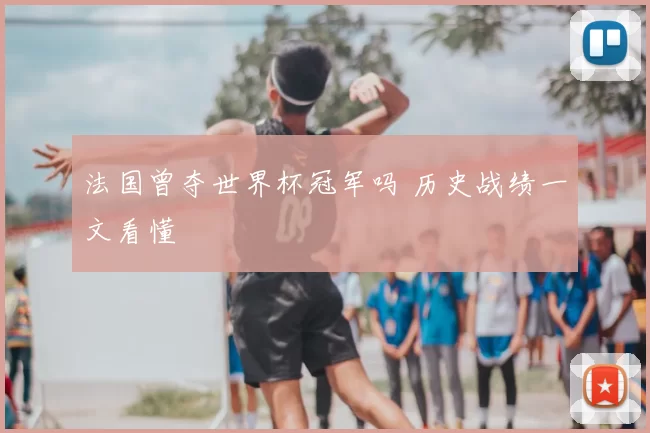 法国曾夺世界杯冠军吗 历史战绩一文看懂