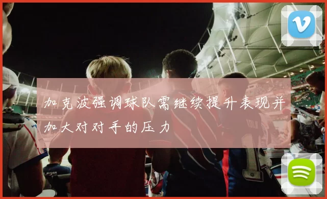 加克波强调球队需继续提升表现并加大对对手的压力