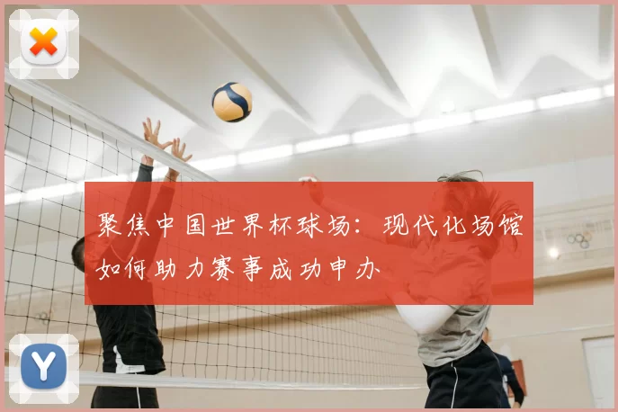 聚焦中国世界杯球场：现代化场馆如何助力赛事成功申办