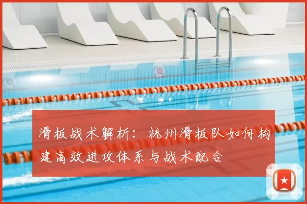 滑板战术解析:杭州滑板队如何构建高效进攻体系与战术配合