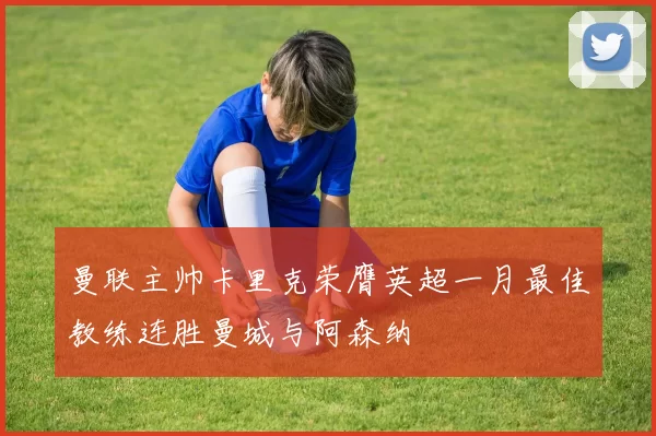 曼联主帅卡里克荣膺英超一月最佳教练连胜曼城与阿森纳