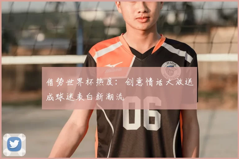 借势世界杯热度：创意情话大放送成球迷表白新潮流
