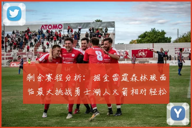 剩余赛程分析:掘金雷霆森林狼面临最大挑战勇士湖人火箭相对轻松