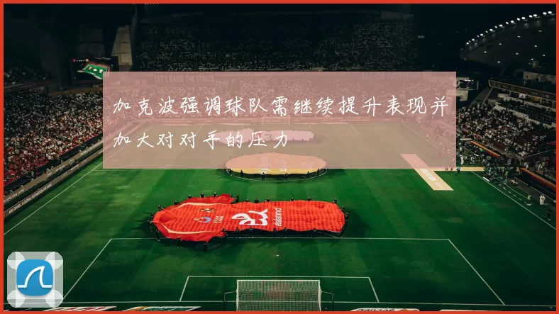 加克波强调球队需继续提升表现并加大对对手的压力