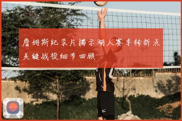 詹姆斯纪录片揭示湖人赛季转折点关键战役细节回顾