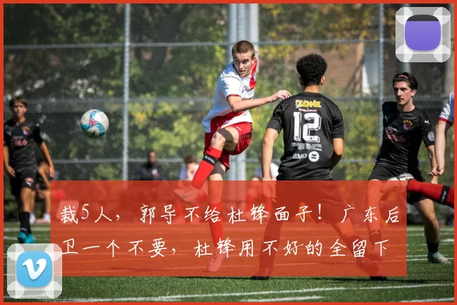 裁5人,郭导不给杜锋面子!广东后卫一个不要,杜锋用不好的全留下_焦泊_崔永熙_徐昕