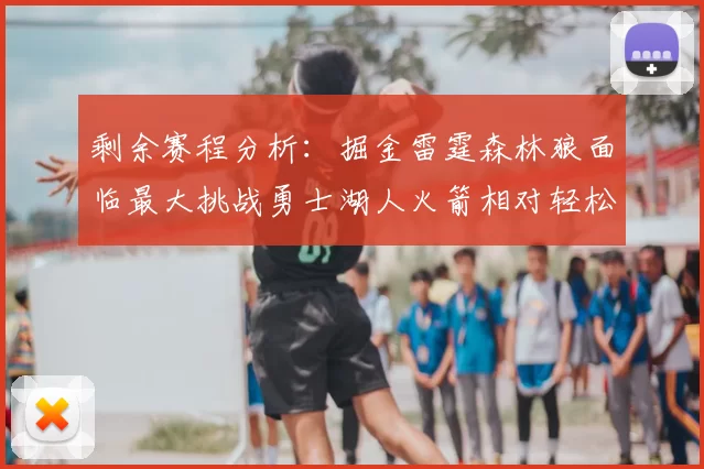 剩余赛程分析：掘金雷霆森林狼面临最大挑战勇士湖人火箭相对轻松