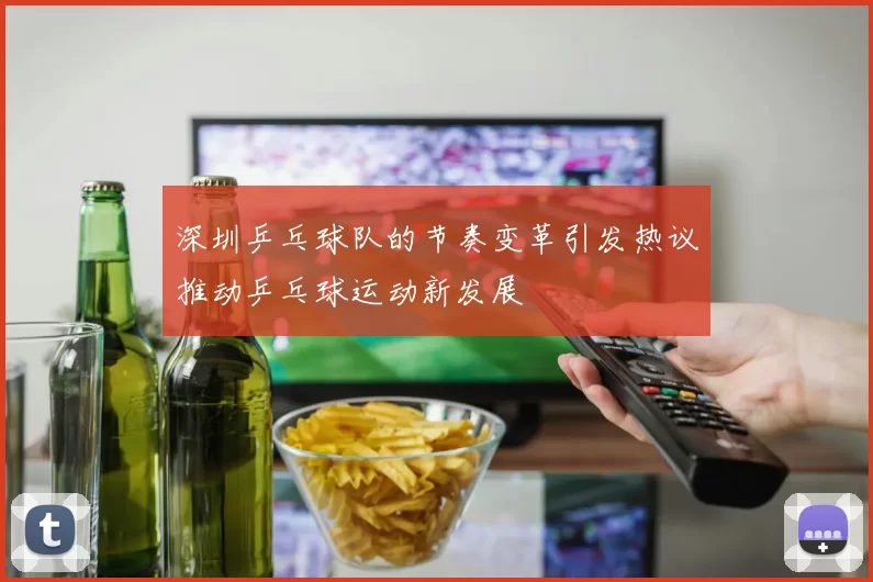 深圳乒乓球队的节奏变革引发热议推动乒乓球运动新发展
