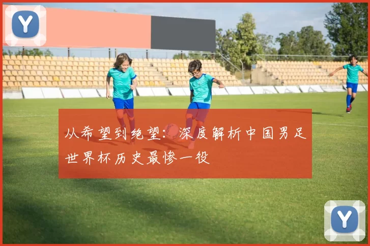 从希望到绝望：深度解析中国男足世界杯历史最惨一役