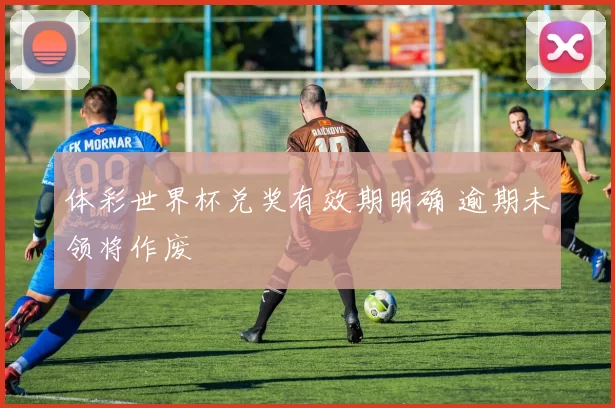 体彩世界杯兑奖有效期明确 逾期未领将作废