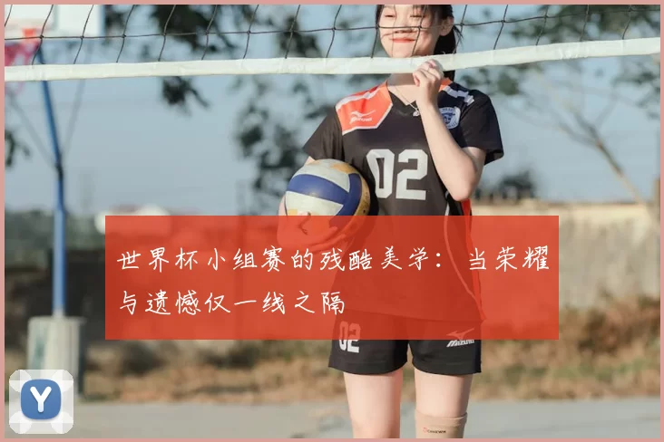 世界杯小组赛的残酷美学:当荣耀与遗憾仅一线之隔