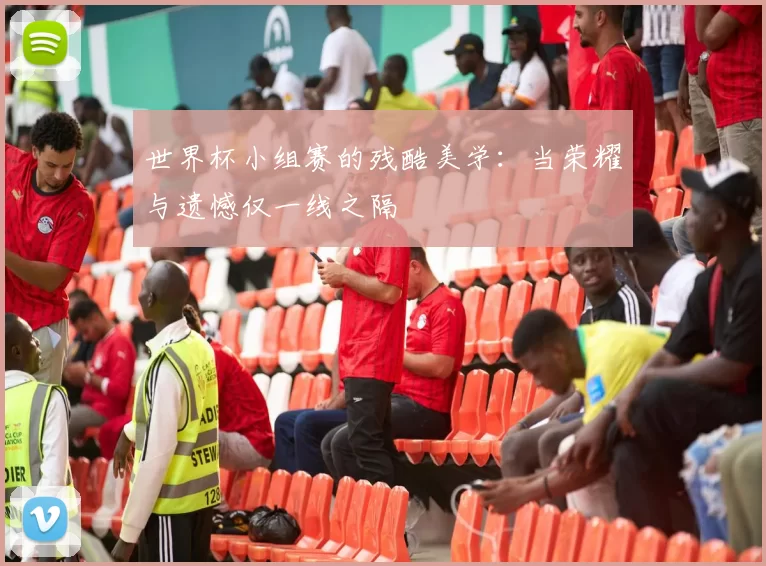 世界杯小组赛的残酷美学：当荣耀与遗憾仅一线之隔