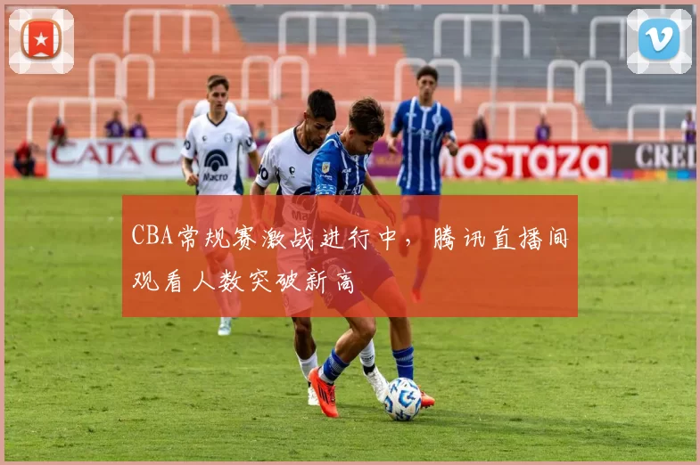 CBA常规赛激战进行中，腾讯直播间观看人数突破新高