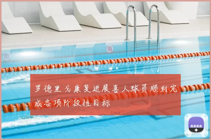 罗德里戈康复进展喜人球员顺利完成各项阶段性目标