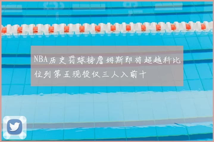 NBA历史罚球榜詹姆斯即将超越科比位列第五现役仅三人入前十