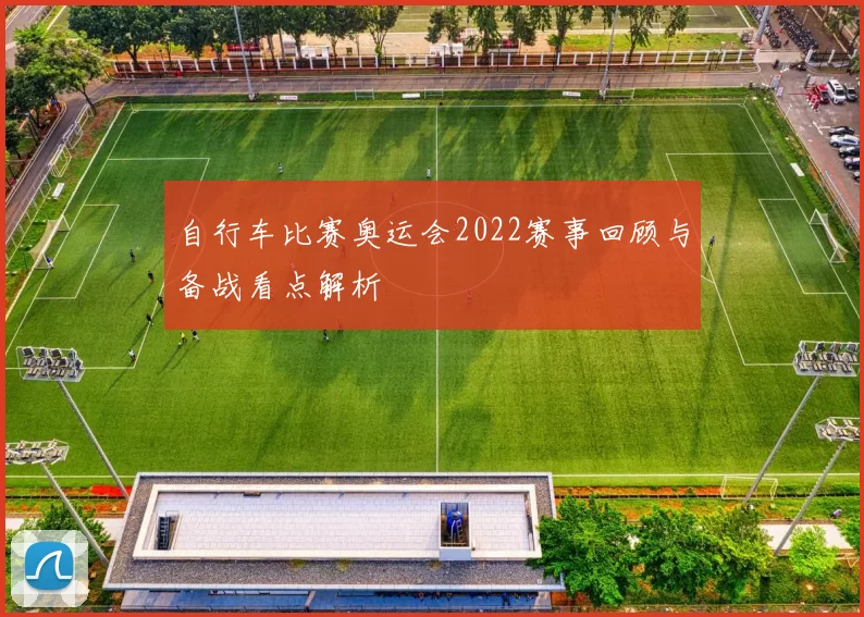 自行车比赛奥运会2022赛事回顾与备战看点解析