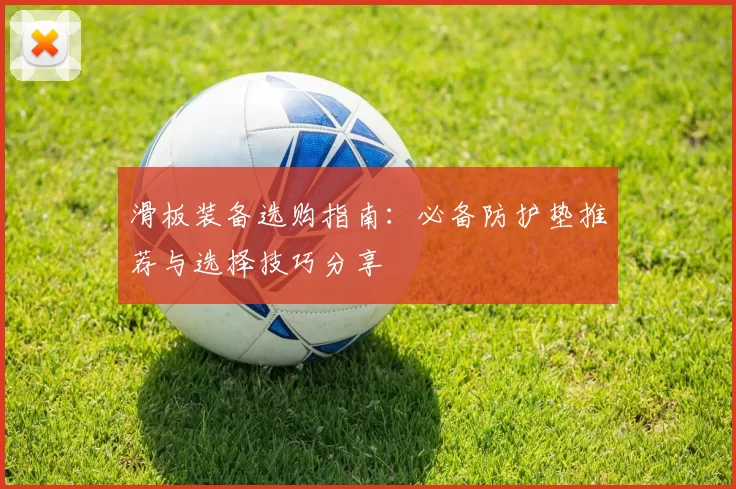 滑板装备选购指南:必备防护垫推荐与选择技巧分享