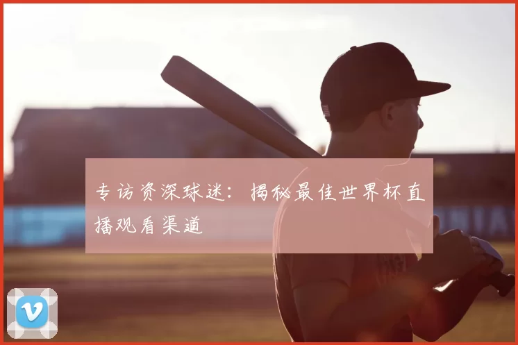 专访资深球迷:揭秘最佳世界杯直播观看渠道