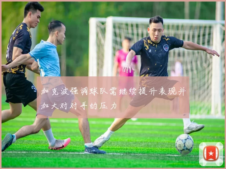 加克波强调球队需继续提升表现并加大对对手的压力