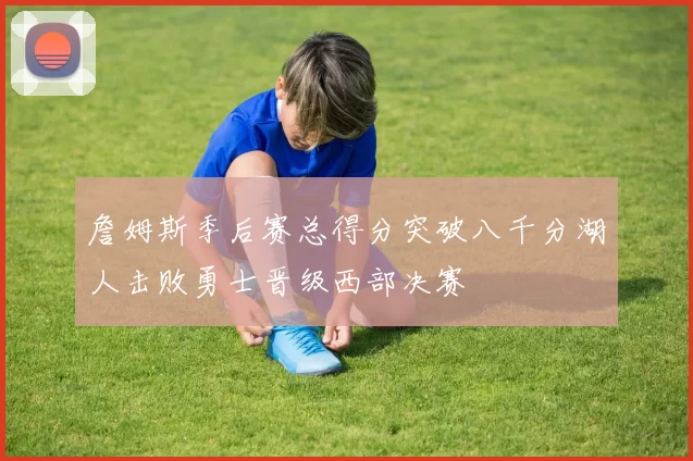 詹姆斯季后赛总得分突破八千分湖人击败勇士晋级西部决赛