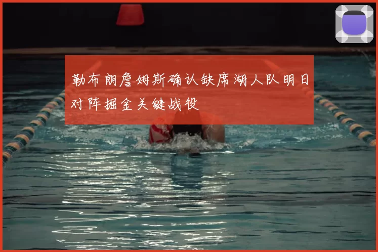 勒布朗詹姆斯确认缺席湖人队明日对阵掘金关键战役