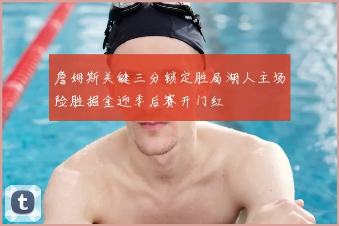 詹姆斯关键三分锁定胜局湖人主场险胜掘金迎季后赛开门红