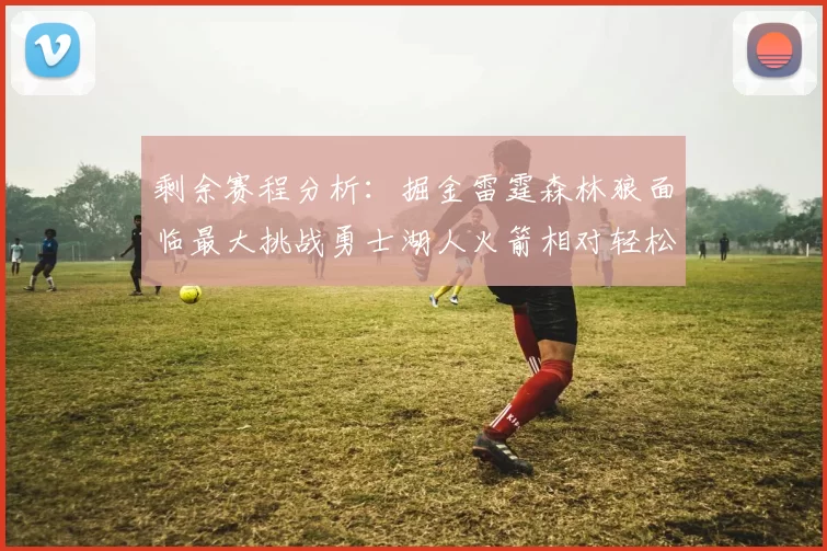 剩余赛程分析：掘金雷霆森林狼面临最大挑战勇士湖人火箭相对轻松