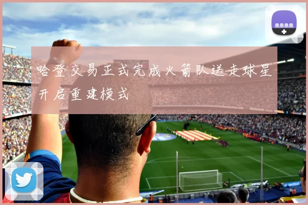 哈登交易正式完成火箭队送走球星开启重建模式