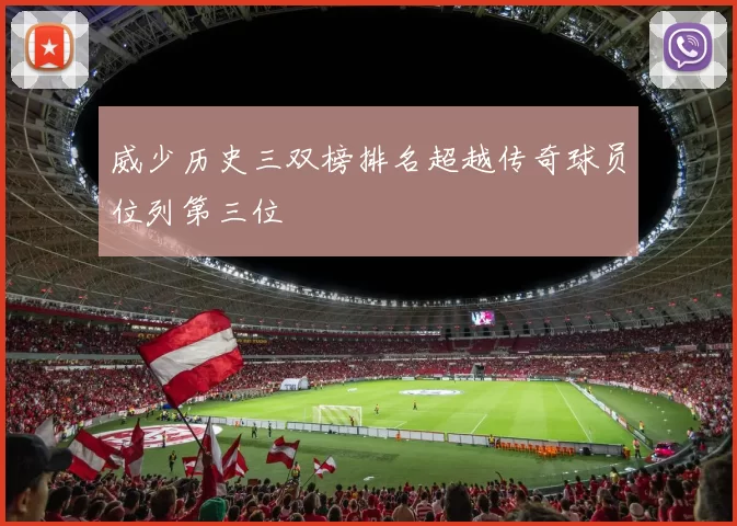 威少历史三双榜排名超越传奇球员位列第三位
