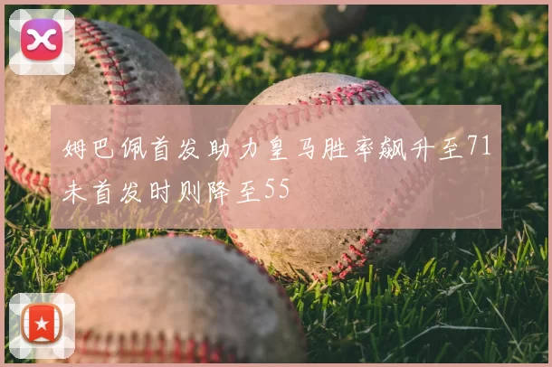 姆巴佩首发助力皇马胜率飙升至71未首发时则降至55