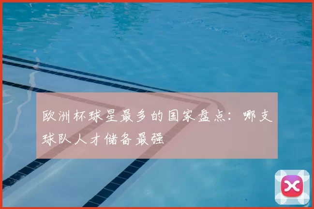 欧洲杯球星最多的国家盘点：哪支球队人才储备最强